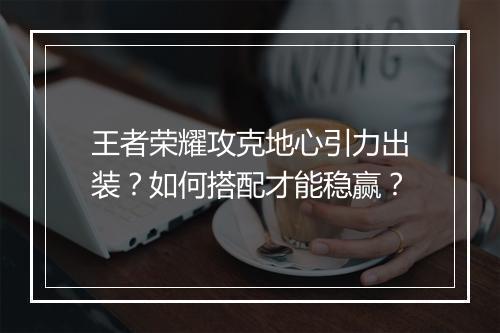 王者荣耀攻克地心引力出装？如何搭配才能稳赢？