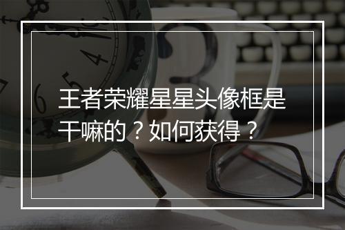王者荣耀星星头像框是干嘛的？如何获得？