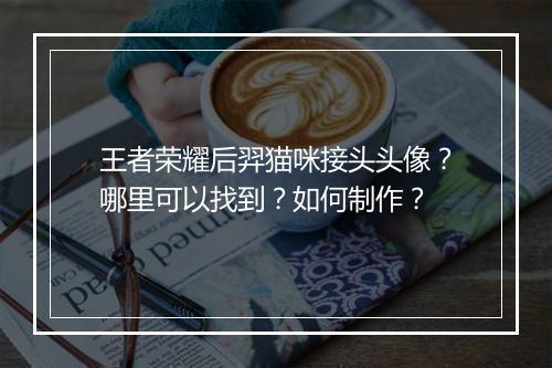 王者荣耀后羿猫咪接头头像？哪里可以找到？如何制作？