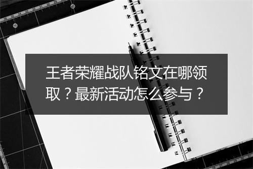 王者荣耀战队铭文在哪领取？最新活动怎么参与？