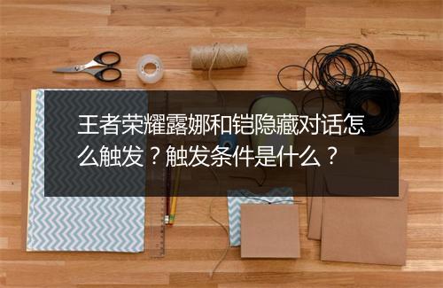 王者荣耀露娜和铠隐藏对话怎么触发?触发条件是什么?