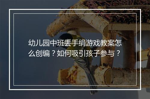 幼儿园中班丢手绢游戏教案怎么创编？如何吸引孩子参与？