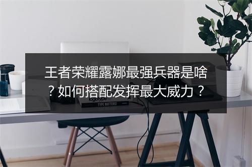 王者荣耀露娜最强兵器是啥?如何搭配发挥最大威力?