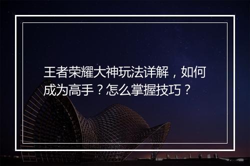 王者荣耀大神玩法详解，如何成为高手？怎么掌握技巧？