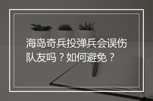 海岛奇兵投弹兵会误伤队友吗？如何避免？