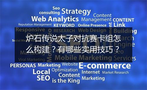 炉石传说太子对抗赛卡组怎么构建？有哪些实用技巧？