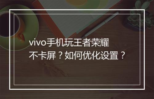 vivo手机玩王者荣耀不卡屏？如何优化设置？
