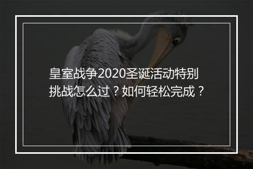 皇室战争2020圣诞活动特别挑战怎么过？如何轻松完成？