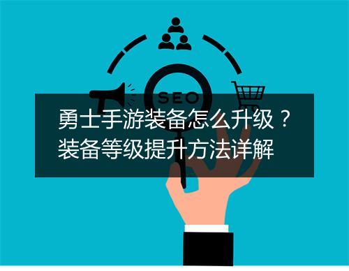 勇士手游装备怎么升级？装备等级提升方法详解