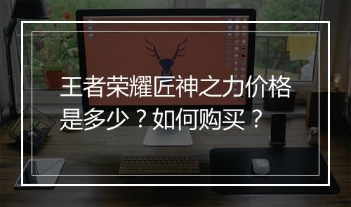 王者荣耀匠神之力价格是多少？如何购买？