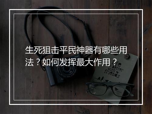 生死狙击平民神器有哪些用法？如何发挥最大作用？