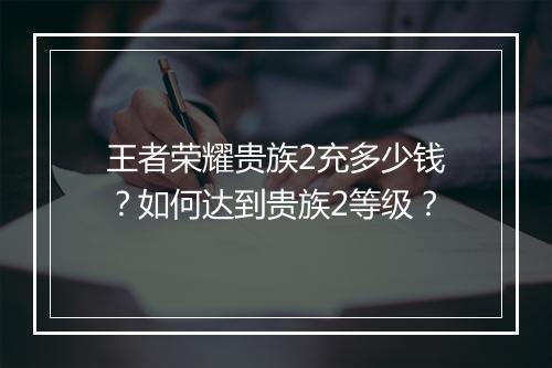 王者荣耀贵族2充多少钱？如何达到贵族2等级？