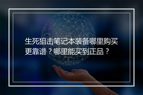 生死狙击笔记本装备哪里购买更靠谱？哪里能买到正品？