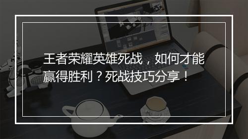 王者荣耀英雄死战，如何才能赢得胜利？死战技巧分享！