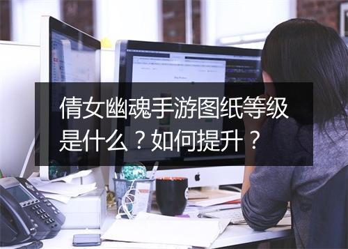 倩女幽魂手游图纸等级是什么？如何提升？