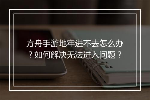 方舟手游地牢进不去怎么办？如何解决无法进入问题？