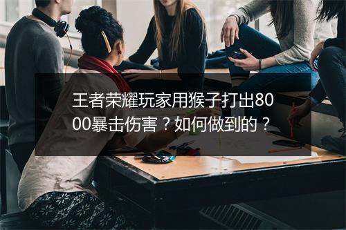 王者荣耀玩家用猴子打出8000暴击伤害？如何做到的？