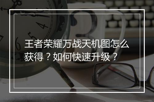 王者荣耀万战天机图怎么获得？如何快速升级？