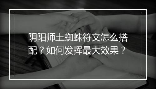 阴阳师土蜘蛛符文怎么搭配？如何发挥最大效果？