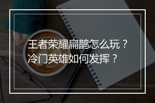王者荣耀扁鹊怎么玩？冷门英雄如何发挥？