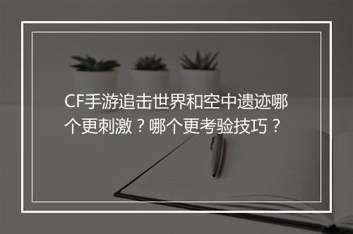 CF手游追击世界和空中遗迹哪个更刺激？哪个更考验技巧？