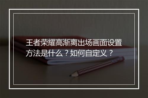 王者荣耀高渐离出场画面设置方法是什么？如何自定义？