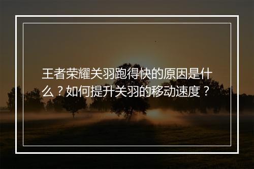 王者荣耀关羽跑得快的原因是什么？如何提升关羽的移动速度？
