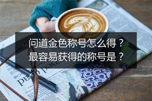 问道金色称号怎么得？最容易获得的称号是？