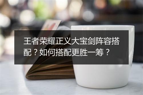 王者荣耀正义大宝剑阵容搭配？如何搭配更胜一筹？