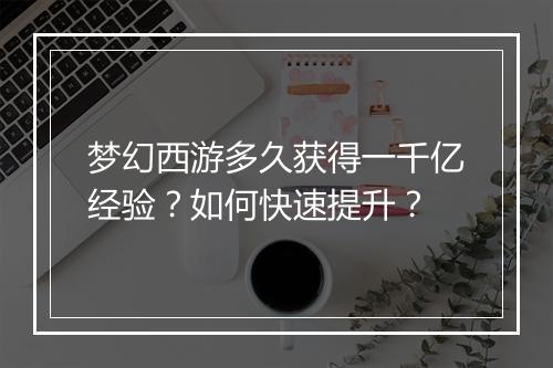 梦幻西游多久获得一千亿经验？如何快速提升？