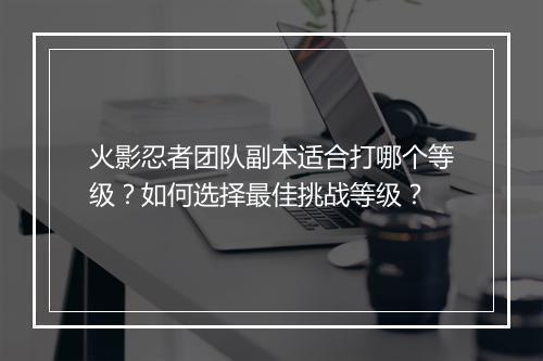 火影忍者团队副本适合打哪个等级？如何选择最佳挑战等级？
