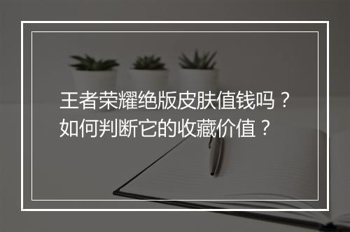 王者荣耀绝版皮肤值钱吗？如何判断它的收藏价值？