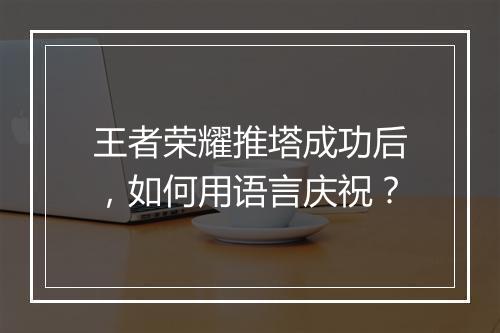 王者荣耀推塔成功后，如何用语言庆祝？