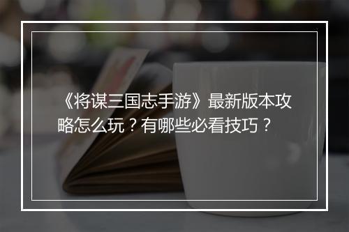 《将谋三国志手游》最新版本攻略怎么玩?有哪些必看技巧?