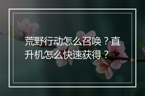 荒野行动怎么召唤？直升机怎么快速获得？