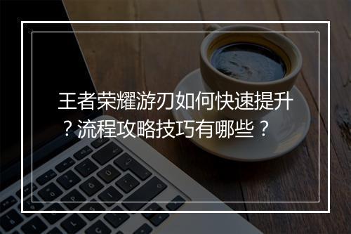 王者荣耀游刃如何快速提升？流程攻略技巧有哪些？