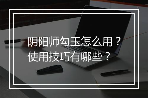 阴阳师勾玉怎么用？使用技巧有哪些？
