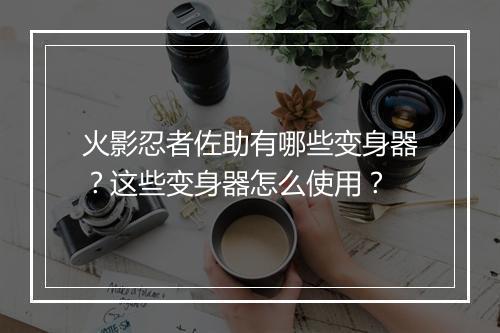 火影忍者佐助有哪些变身器？这些变身器怎么使用？