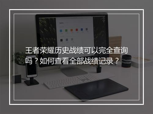 王者荣耀历史战绩可以完全查询吗？如何查看全部战绩记录？