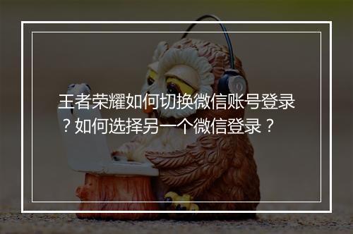 王者荣耀如何切换微信账号登录？如何选择另一个微信登录？