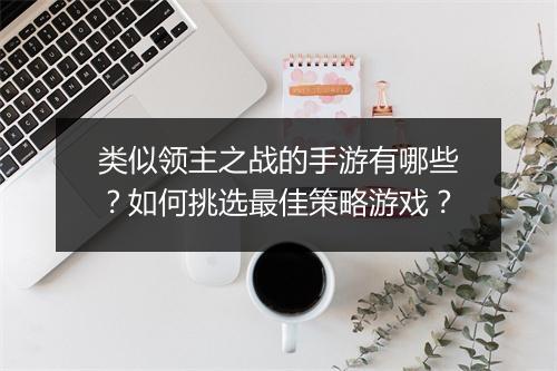 类似领主之战的手游有哪些？如何挑选最佳策略游戏？