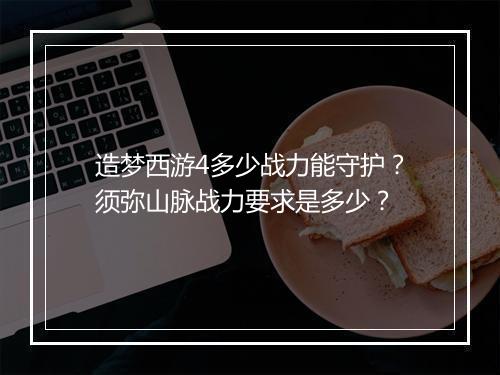 造梦西游4多少战力能守护？须弥山脉战力要求是多少？