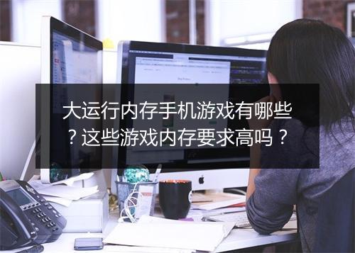 大运行内存手机游戏有哪些？这些游戏内存要求高吗？