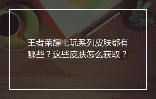 王者荣耀电玩系列皮肤都有哪些?这些皮肤怎么获取?
