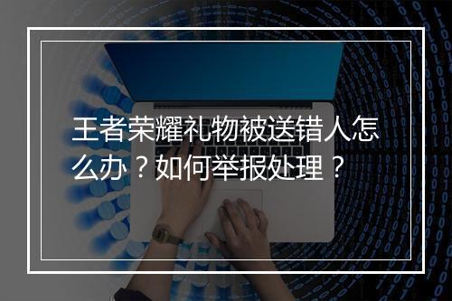 王者荣耀礼物被送错人怎么办？如何举报处理？