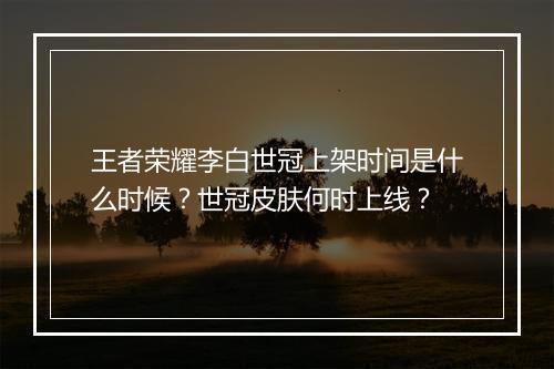 王者荣耀李白世冠上架时间是什么时候？世冠皮肤何时上线？