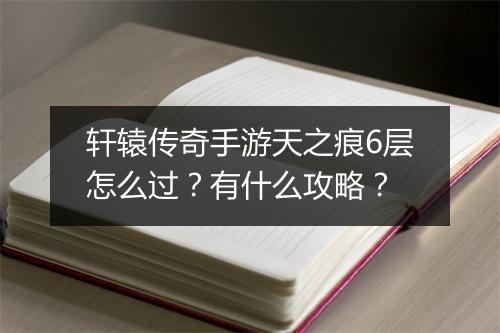 轩辕传奇手游天之痕6层怎么过？有什么攻略？