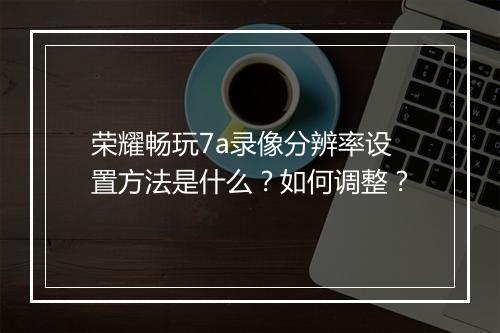 荣耀畅玩7a录像分辨率设置方法是什么？如何调整？