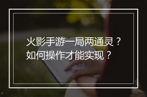 火影手游一局两通灵？如何操作才能实现？