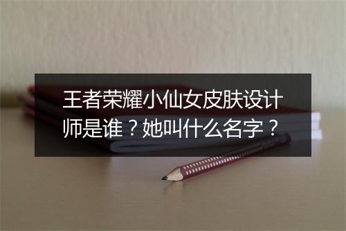 王者荣耀小仙女皮肤设计师是谁？她叫什么名字？